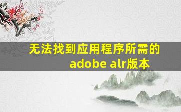 无法找到应用程序所需的adobe alr版本